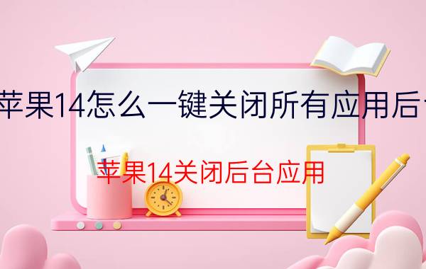 苹果14怎么一键关闭所有应用后台 苹果14关闭后台应用